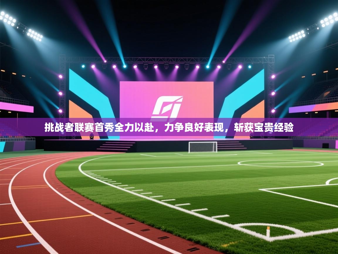 挑战者联赛首秀全力以赴,力争良好表现,斩获宝贵经验 第1张