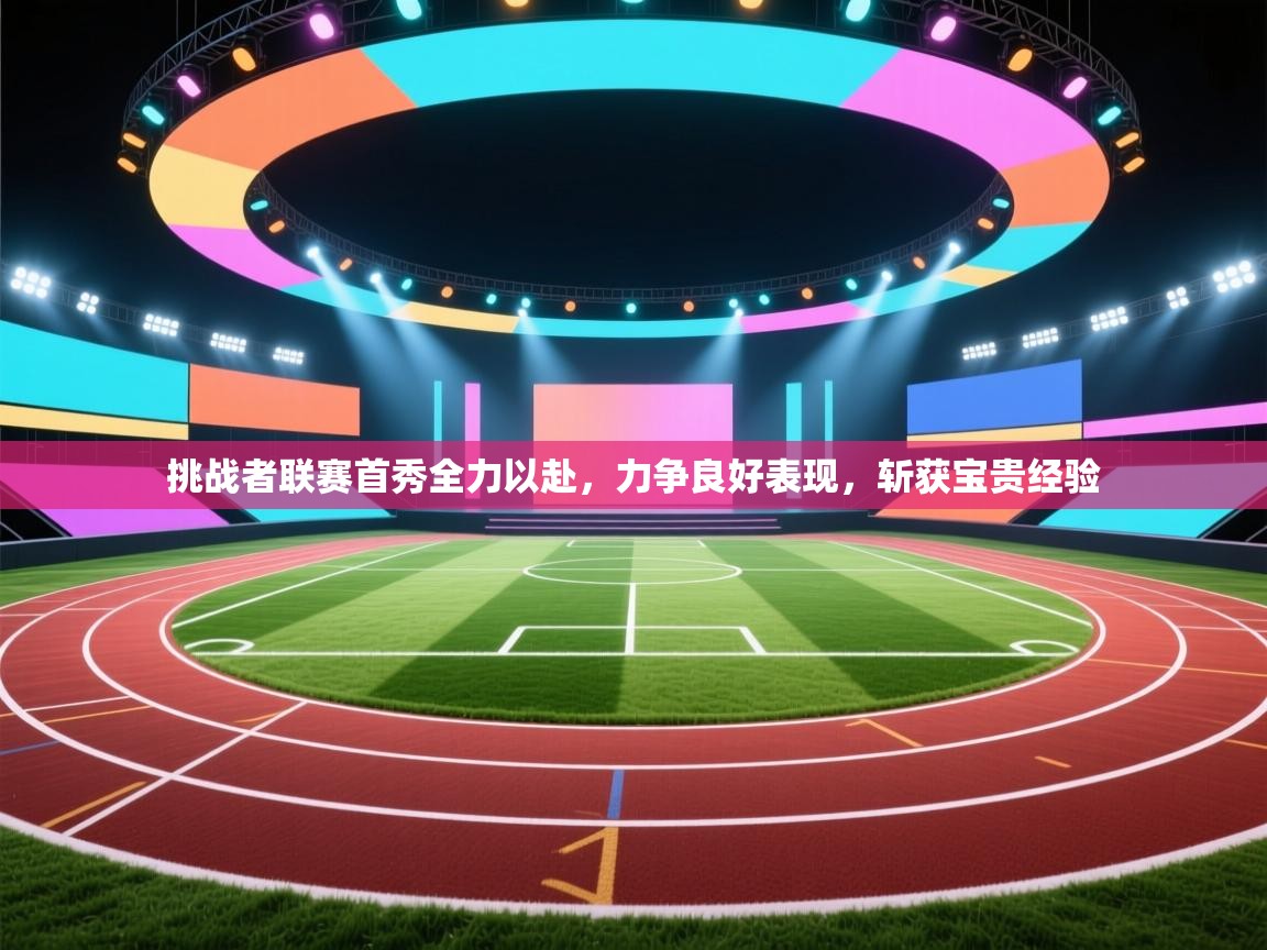 挑战者联赛首秀全力以赴,力争良好表现,斩获宝贵经验 第2张